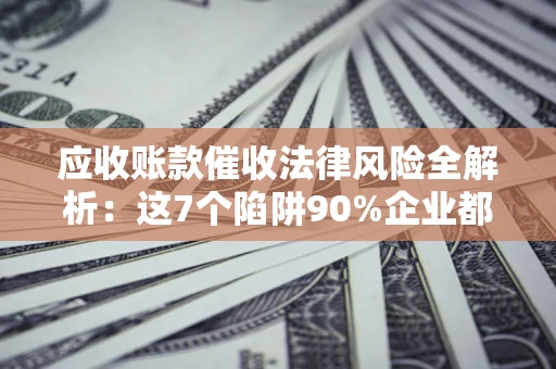 济南应收账款催收法律风险全解析：这7个陷阱90%企业都踩过（含合规应对指南）