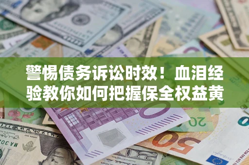济南警惕债务诉讼时效！血泪经验教你如何把握保全权益黄金期