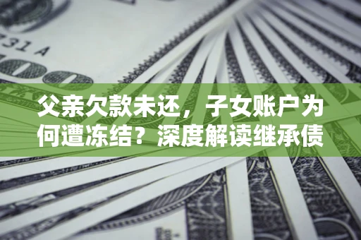 济南父亲欠款未还，子女账户为何遭冻结？深度解读继承债务迷局