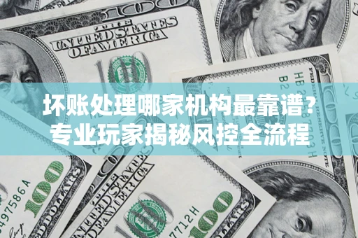 济南坏账处理哪家机构最靠谱？专业玩家揭秘风控全流程