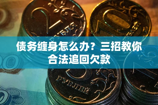 济南债务缠身怎么办？三招教你合法追回欠款