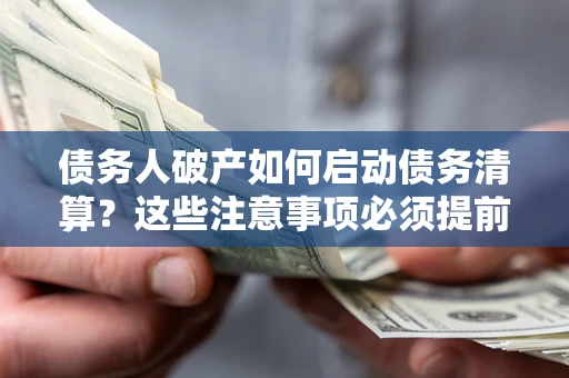 济南债务人破产如何启动债务清算？这些注意事项必须提前知道