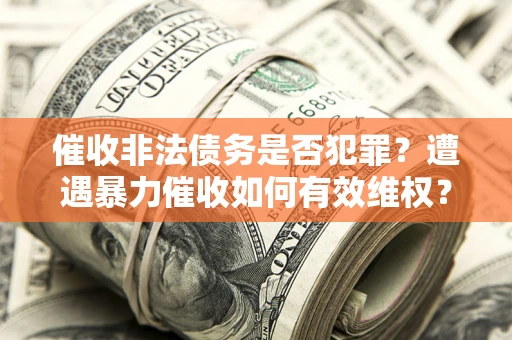 济南催收非法债务是否犯罪？遭遇暴力催收如何有效维权？
