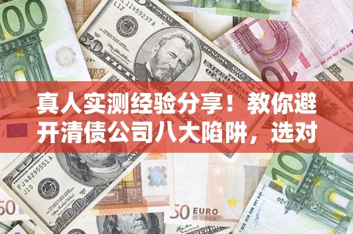 济南真人实测经验分享！教你避开清债公司八大陷阱，选对机构少走十年弯路
