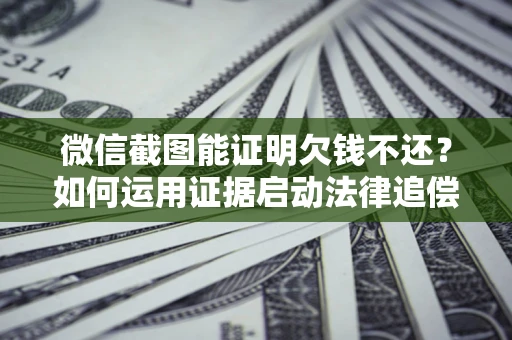 济南微信截图能证明欠钱不还？如何运用证据启动法律追偿程序？