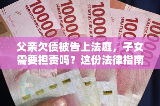 济南父亲欠债被告上法庭，子女需要担责吗？这份法律指南必须看完