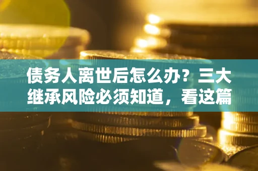 济南债务人离世后怎么办？三大继承风险必须知道，看这篇就够了