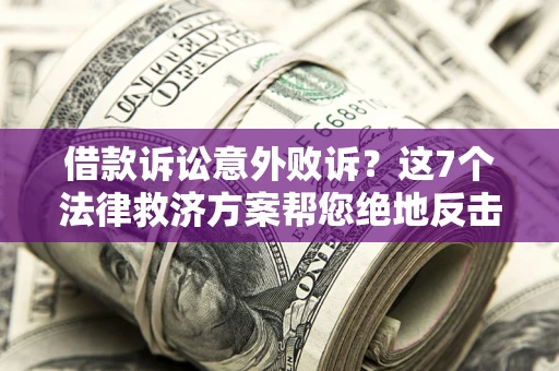 济南借款诉讼意外败诉？这7个法律救济方案帮您绝地反击！