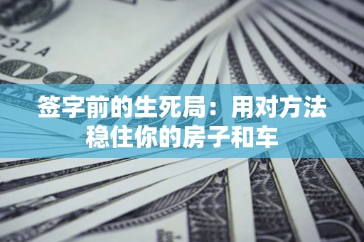 济南签字前的生死局：用对方法稳住你的房子和车