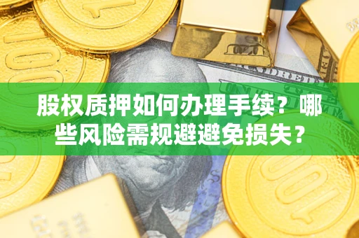 济南股权质押如何办理手续？哪些风险需规避避免损失？