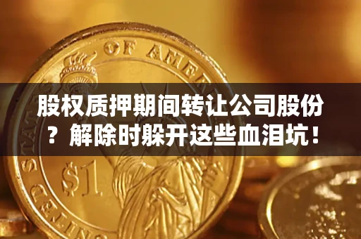 济南股权质押期间转让公司股份？解除时躲开这些血泪坑！