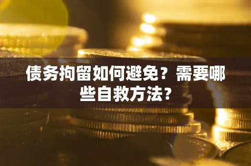 济南债务拘留如何避免？需要哪些自救方法？