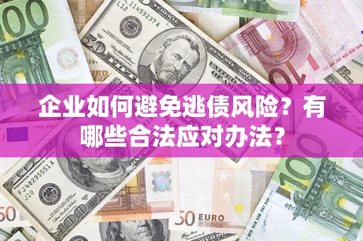 济南企业如何避免逃债风险？有哪些合法应对办法？
