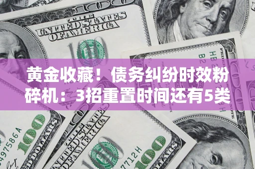 济南黄金收藏！债务纠纷时效粉碎机：3招重置时间还有5类不设年限的特殊债务