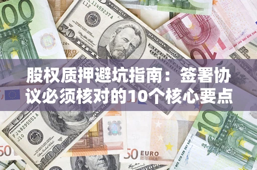 济南股权质押避坑指南：签署协议必须核对的10个核心要点