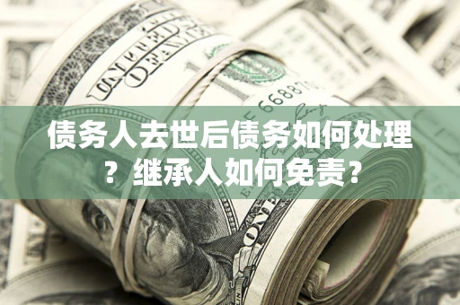 济南债务人去世后债务如何处理？继承人如何免责？