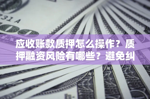 济南应收账款质押怎么操作？质押融资风险有哪些？避免纠纷高效融资技巧
