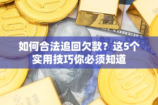 济南如何合法追回欠款？这5个实用技巧你必须知道