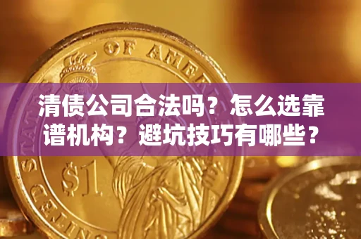 济南清债公司合法吗？怎么选靠谱机构？避坑技巧有哪些？