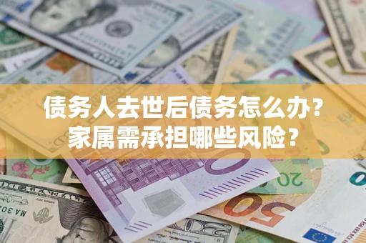 济南债务人去世后债务怎么办？家属需承担哪些风险？
