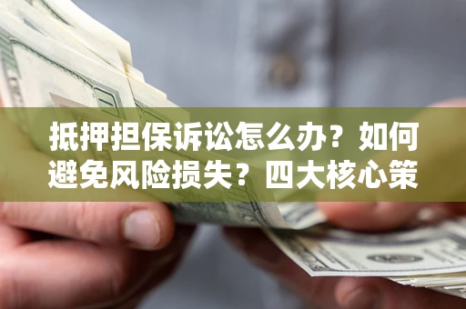 济南抵押担保诉讼怎么办？如何避免风险损失？四大核心策略全解读