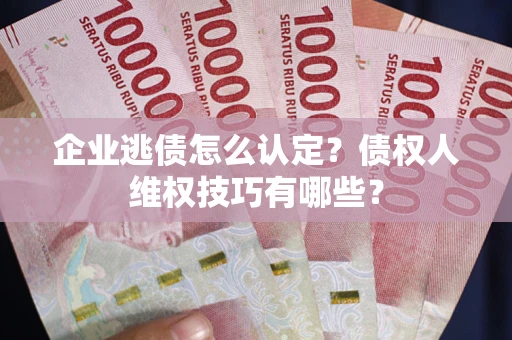 济南企业逃债怎么认定？债权人维权技巧有哪些？