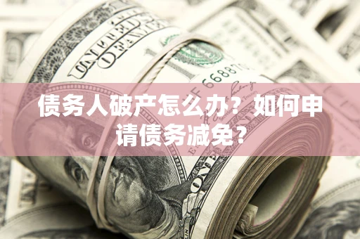 济南债务人破产怎么办？如何申请债务减免？