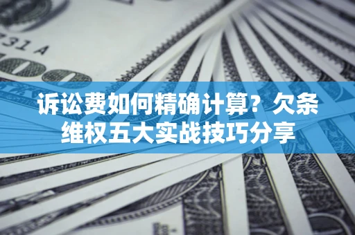 济南诉讼费如何精确计算？欠条维权五大实战技巧分享