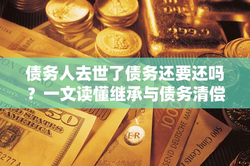 济南债务人去世了债务还要还吗？一文读懂继承与债务清偿