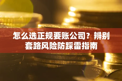 济南怎么选正规要账公司？辨别套路风险防踩雷指南