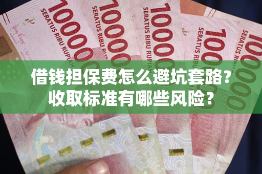 济南借钱担保费怎么避坑套路？收取标准有哪些风险？