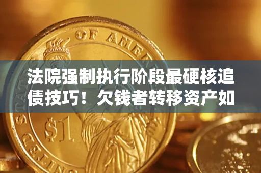 济南法院强制执行阶段最硬核追债技巧！欠钱者转移资产如何破解？