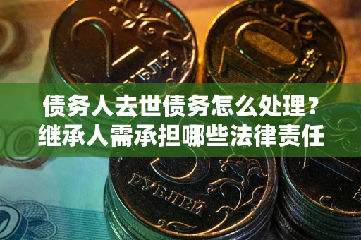 济南债务人去世债务怎么处理？继承人需承担哪些法律责任？