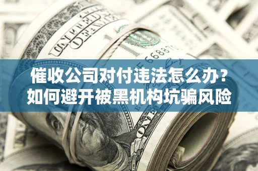 济南催收公司对付违法怎么办？如何避开被黑机构坑骗风险