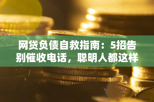 济南网贷负债自救指南：5招告别催收电话，聪明人都这样做