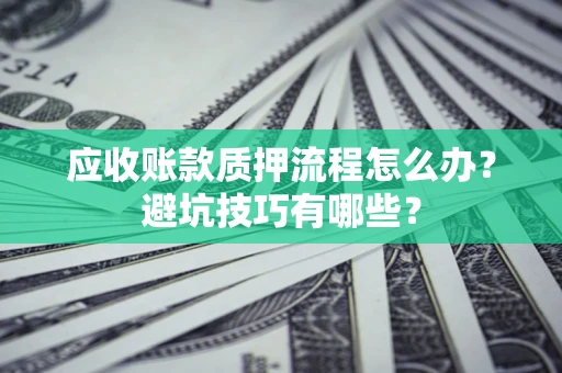济南应收账款质押流程怎么办？避坑技巧有哪些？