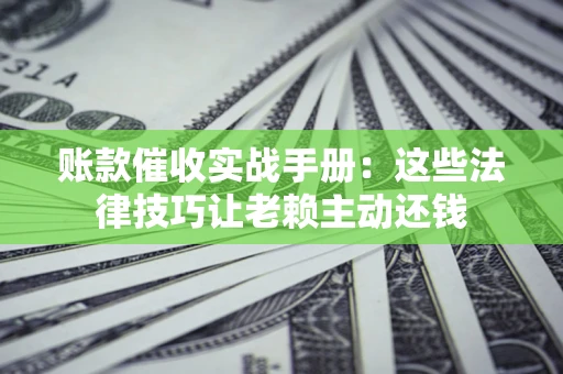 济南账款催收实战手册：这些法律技巧让老赖主动还钱