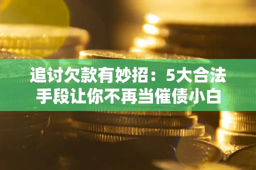 济南追讨欠款有妙招：5大合法手段让你不再当催债小白