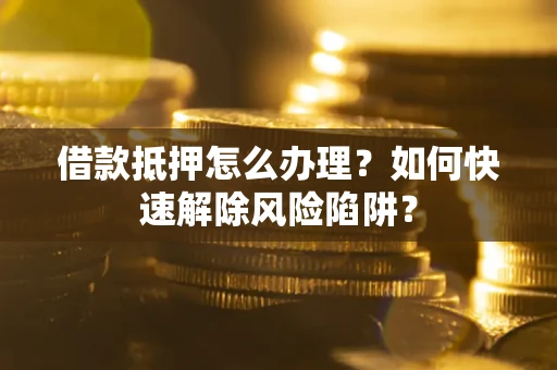 济南借款抵押怎么办理？如何快速解除风险陷阱？