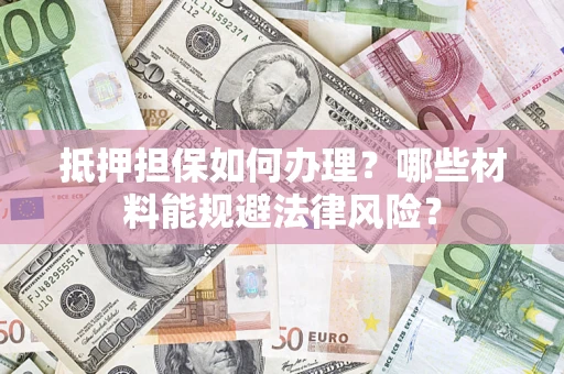 济南抵押担保如何办理？哪些材料能规避法律风险？
