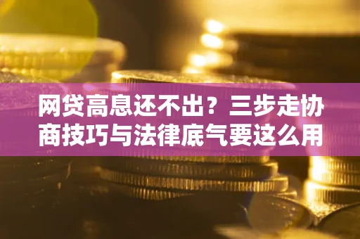济南网贷高息还不出？三步走协商技巧与法律底气要这么用