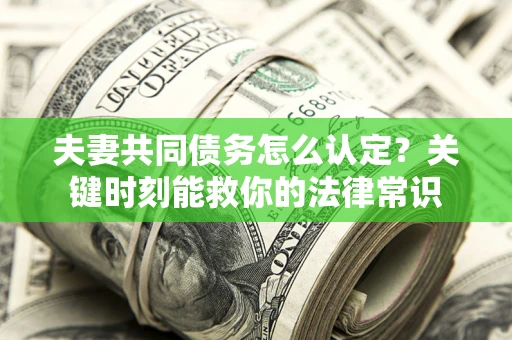 济南夫妻共同债务怎么认定？关键时刻能救你的法律常识