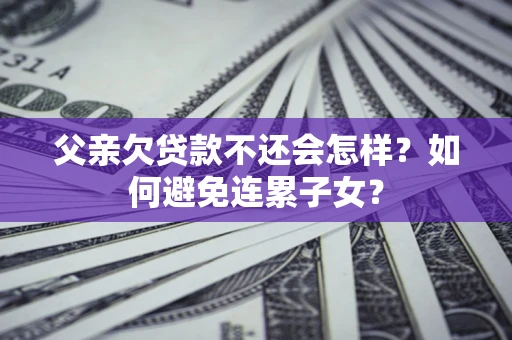 济南父亲欠贷款不还会怎样？如何避免连累子女？