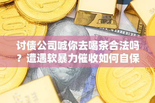 济南讨债公司喊你去喝茶合法吗？遭遇软暴力催收如何自保？