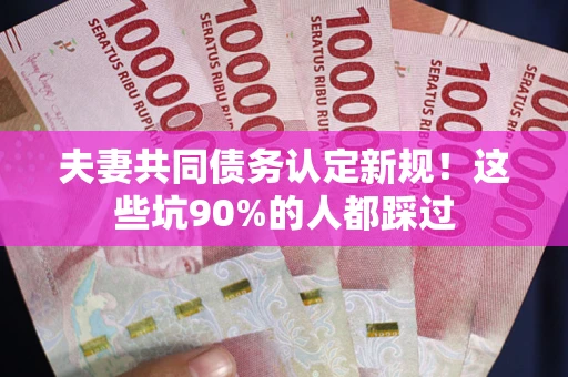 济南夫妻共同债务认定新规！这些坑90%的人都踩过