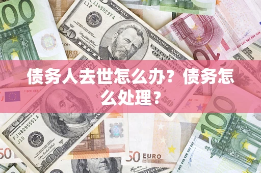 济南债务人去世怎么办？债务怎么处理？