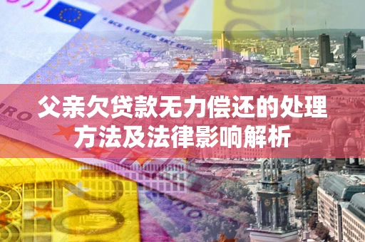 济南父亲欠贷款无力偿还的处理方法及法律影响解析