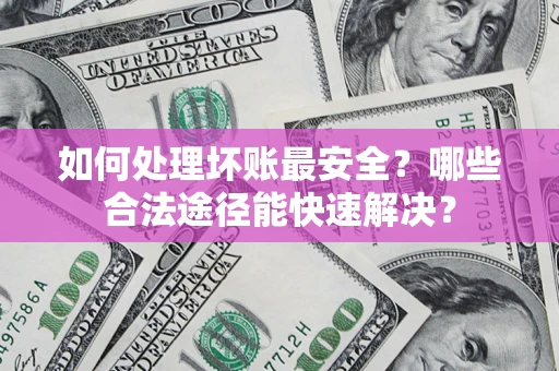 济南如何处理坏账最安全？哪些合法途径能快速解决？