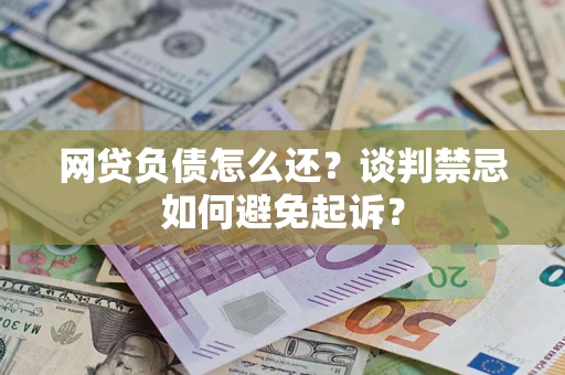 济南网贷负债怎么还？谈判禁忌如何避免起诉？