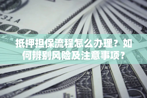 济南抵押担保流程怎么办理？如何辨别风险及注意事项？